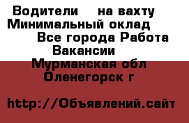 Водители BC на вахту. › Минимальный оклад ­ 60 000 - Все города Работа » Вакансии   . Мурманская обл.,Оленегорск г.